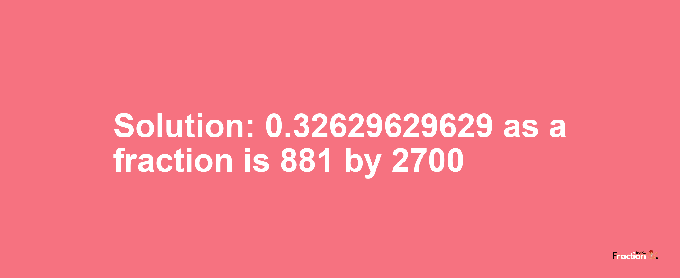 Solution:0.32629629629 as a fraction is 881/2700